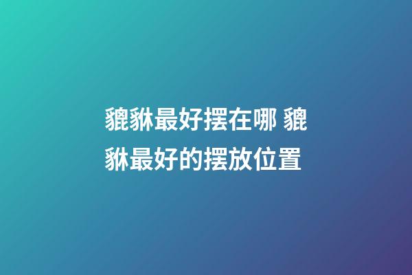 貔貅最好摆在哪 貔貅最好的摆放位置